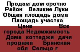 Продам дом срочно › Район ­ Великие Луки › Общая площадь дома ­ 48 › Площадь участка ­ 1 700 › Цена ­ 150 000 - Все города Недвижимость » Дома, коттеджи, дачи продажа   . Брянская обл.,Сельцо г.